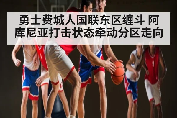 勇士费城人国联东区缠斗 阿库尼亚打击状态牵动分区走向